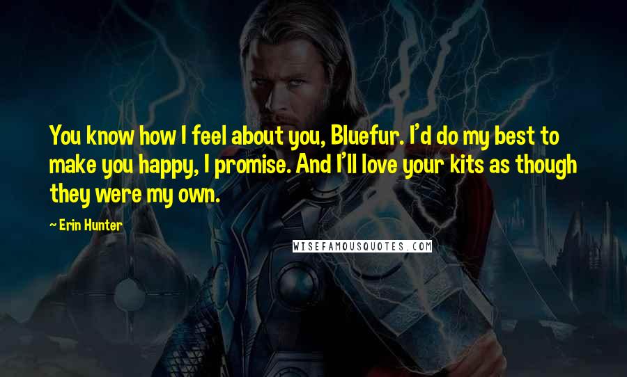 Erin Hunter Quotes: You know how I feel about you, Bluefur. I'd do my best to make you happy, I promise. And I'll love your kits as though they were my own.