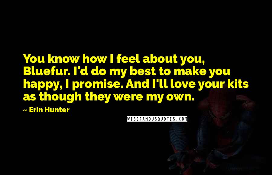 Erin Hunter Quotes: You know how I feel about you, Bluefur. I'd do my best to make you happy, I promise. And I'll love your kits as though they were my own.