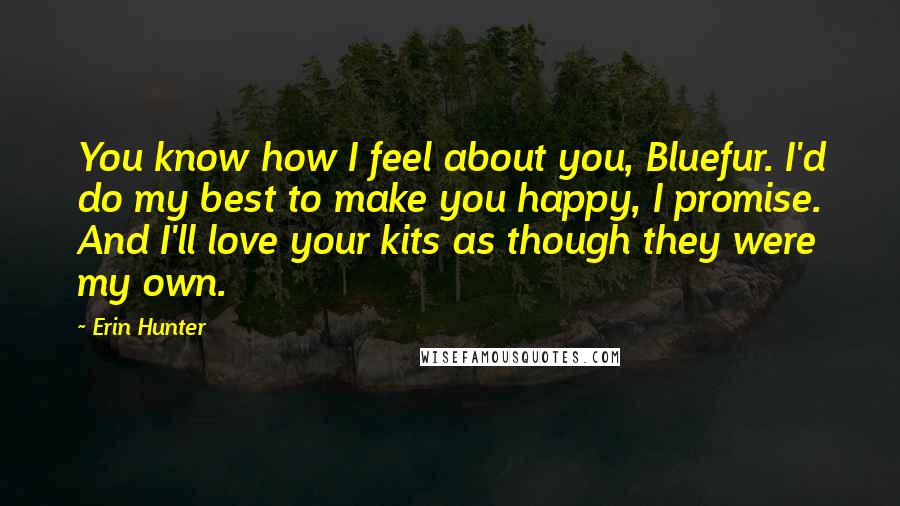 Erin Hunter Quotes: You know how I feel about you, Bluefur. I'd do my best to make you happy, I promise. And I'll love your kits as though they were my own.