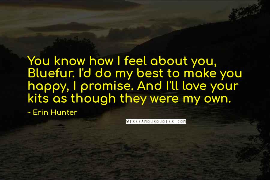 Erin Hunter Quotes: You know how I feel about you, Bluefur. I'd do my best to make you happy, I promise. And I'll love your kits as though they were my own.