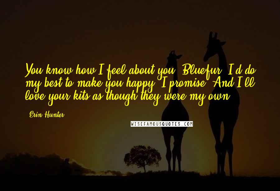 Erin Hunter Quotes: You know how I feel about you, Bluefur. I'd do my best to make you happy, I promise. And I'll love your kits as though they were my own.