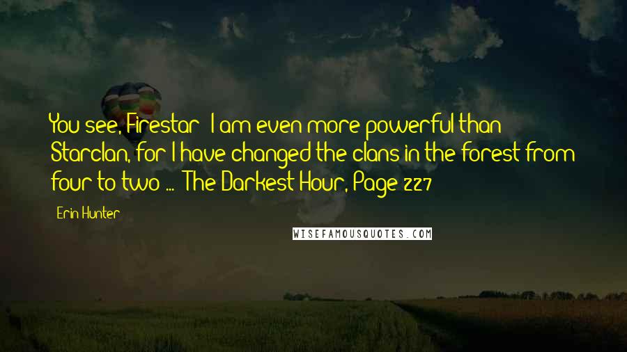 Erin Hunter Quotes: You see, Firestar? I am even more powerful than Starclan, for I have changed the clans in the forest from four to two ... -The Darkest Hour, Page 227