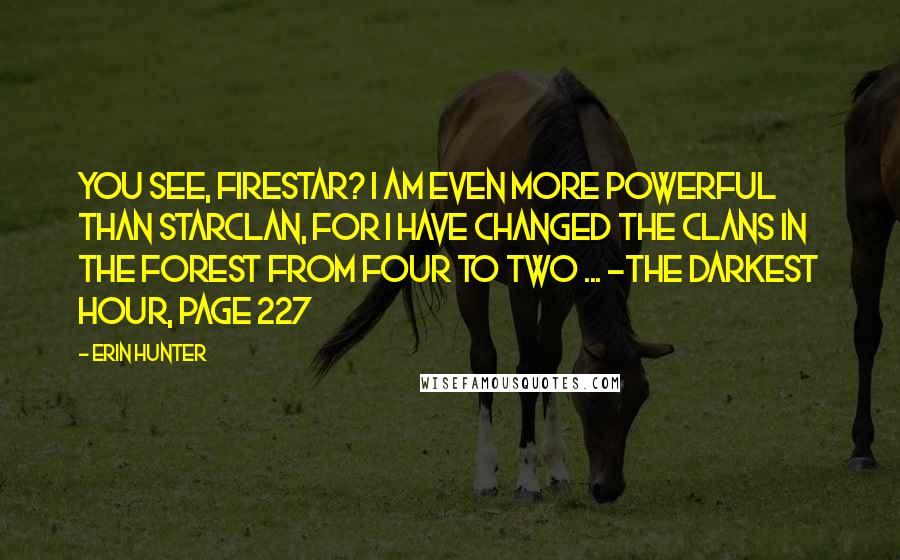 Erin Hunter Quotes: You see, Firestar? I am even more powerful than Starclan, for I have changed the clans in the forest from four to two ... -The Darkest Hour, Page 227