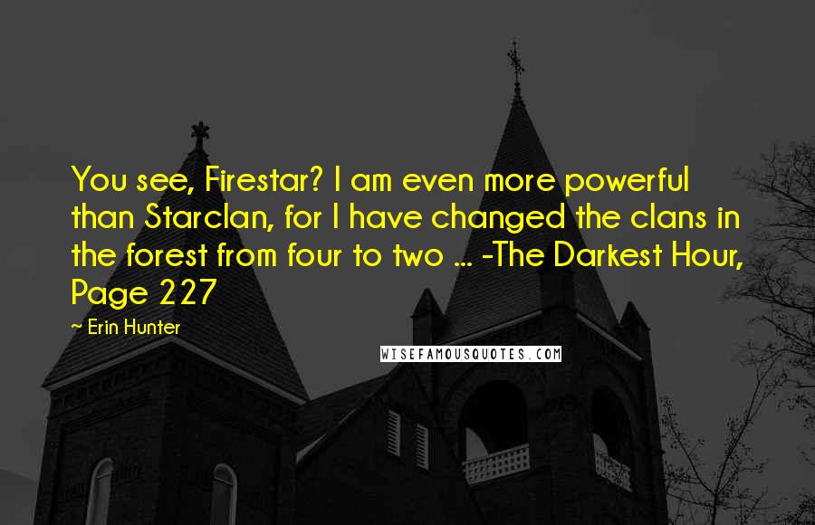 Erin Hunter Quotes: You see, Firestar? I am even more powerful than Starclan, for I have changed the clans in the forest from four to two ... -The Darkest Hour, Page 227