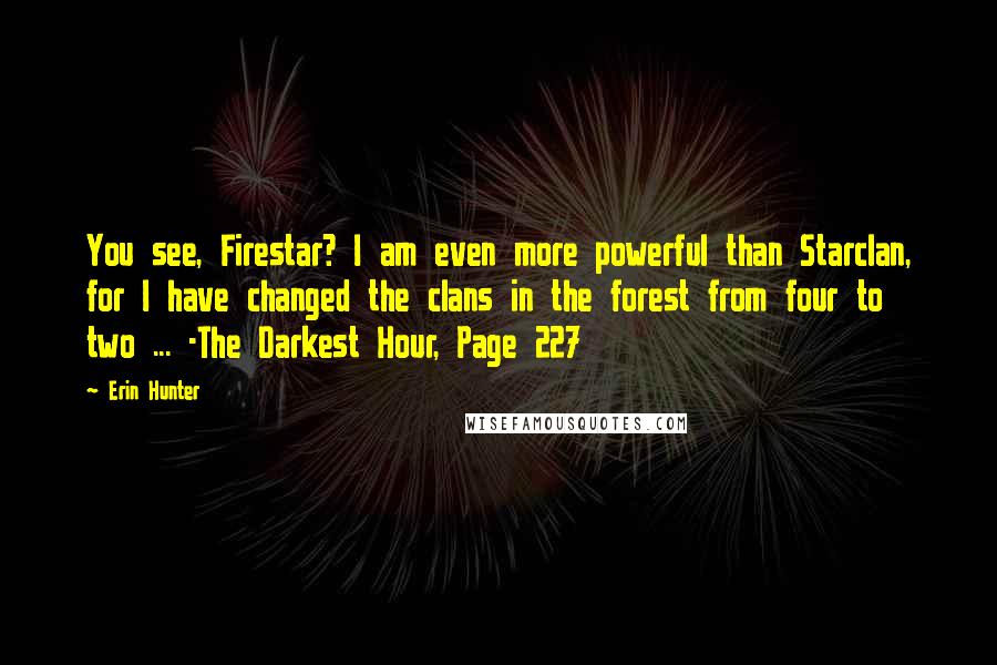 Erin Hunter Quotes: You see, Firestar? I am even more powerful than Starclan, for I have changed the clans in the forest from four to two ... -The Darkest Hour, Page 227