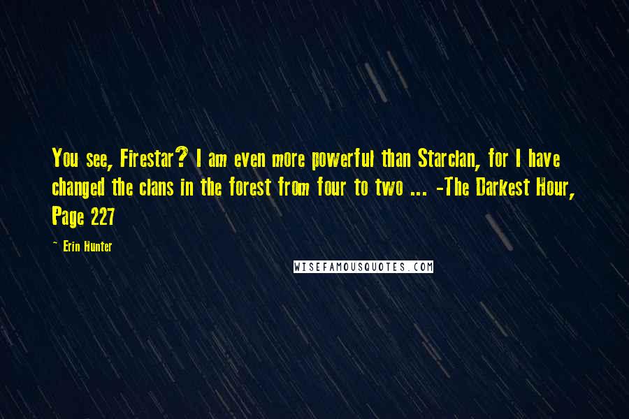 Erin Hunter Quotes: You see, Firestar? I am even more powerful than Starclan, for I have changed the clans in the forest from four to two ... -The Darkest Hour, Page 227