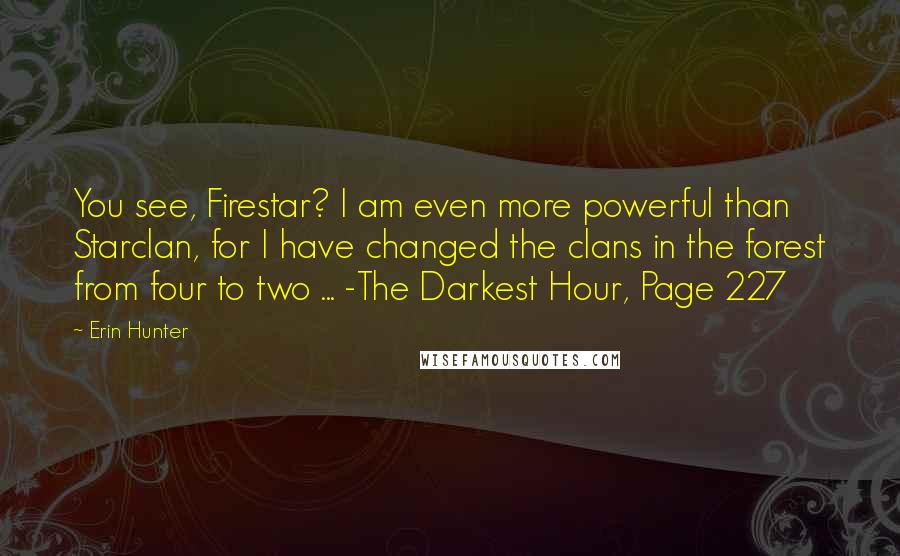 Erin Hunter Quotes: You see, Firestar? I am even more powerful than Starclan, for I have changed the clans in the forest from four to two ... -The Darkest Hour, Page 227