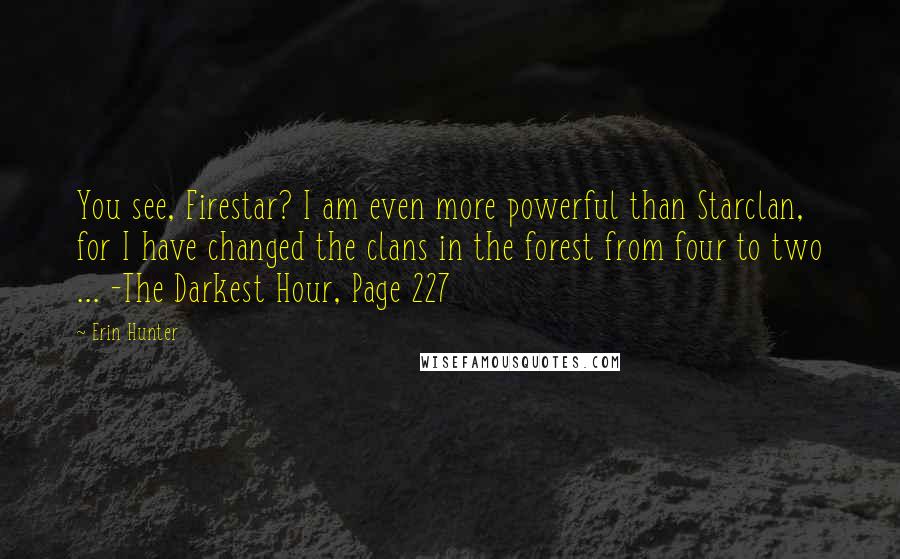 Erin Hunter Quotes: You see, Firestar? I am even more powerful than Starclan, for I have changed the clans in the forest from four to two ... -The Darkest Hour, Page 227