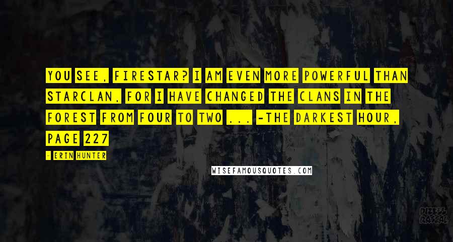 Erin Hunter Quotes: You see, Firestar? I am even more powerful than Starclan, for I have changed the clans in the forest from four to two ... -The Darkest Hour, Page 227