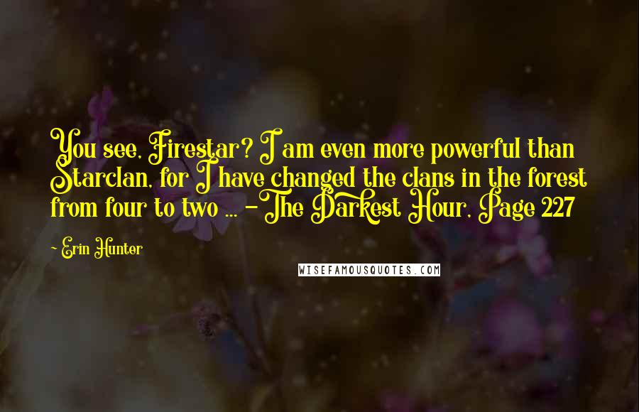 Erin Hunter Quotes: You see, Firestar? I am even more powerful than Starclan, for I have changed the clans in the forest from four to two ... -The Darkest Hour, Page 227