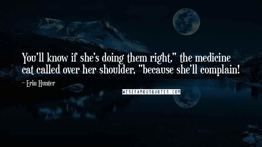 Erin Hunter Quotes: You'll know if she's doing them right," the medicine cat called over her shoulder, "because she'll complain!
