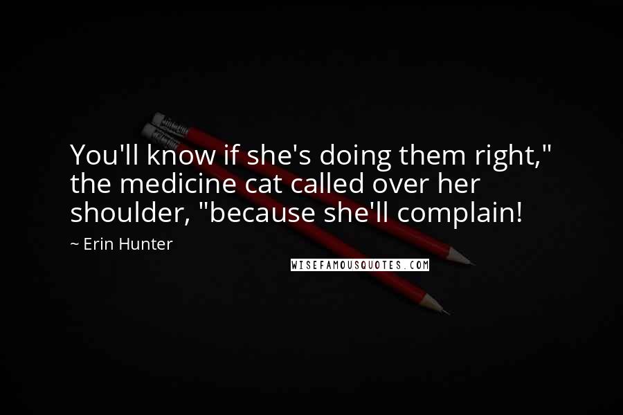 Erin Hunter Quotes: You'll know if she's doing them right," the medicine cat called over her shoulder, "because she'll complain!