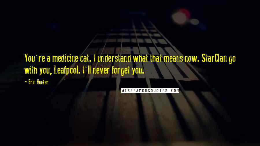 Erin Hunter Quotes: You're a medicine cat. I understand what that means now. StarClan go with you, Leafpool. I'll never forget you.