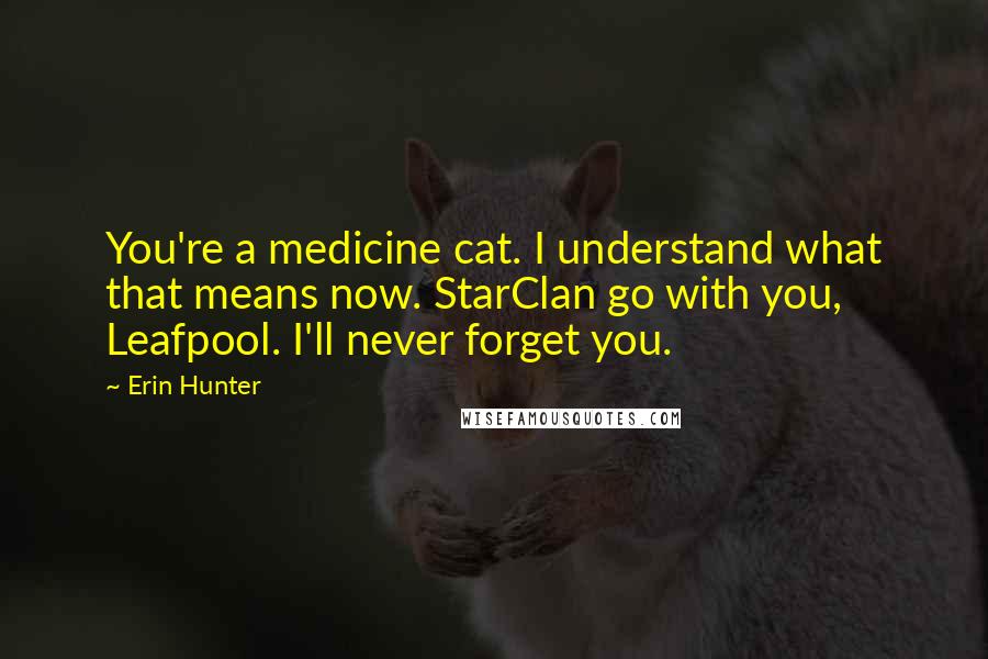 Erin Hunter Quotes: You're a medicine cat. I understand what that means now. StarClan go with you, Leafpool. I'll never forget you.