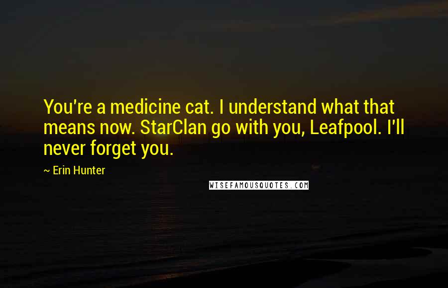 Erin Hunter Quotes: You're a medicine cat. I understand what that means now. StarClan go with you, Leafpool. I'll never forget you.