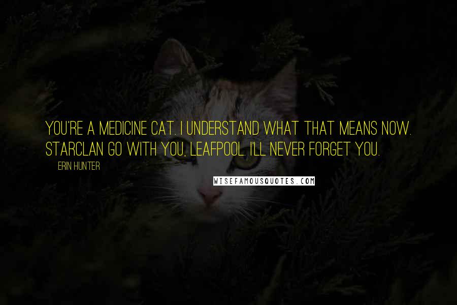 Erin Hunter Quotes: You're a medicine cat. I understand what that means now. StarClan go with you, Leafpool. I'll never forget you.