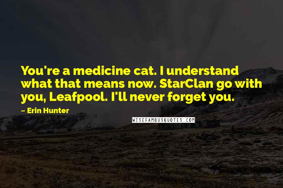 Erin Hunter Quotes: You're a medicine cat. I understand what that means now. StarClan go with you, Leafpool. I'll never forget you.