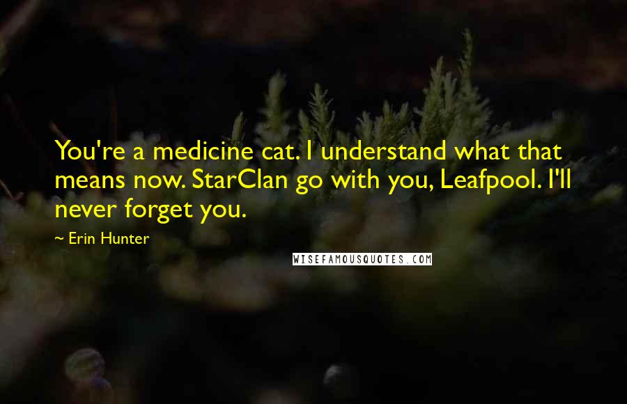 Erin Hunter Quotes: You're a medicine cat. I understand what that means now. StarClan go with you, Leafpool. I'll never forget you.