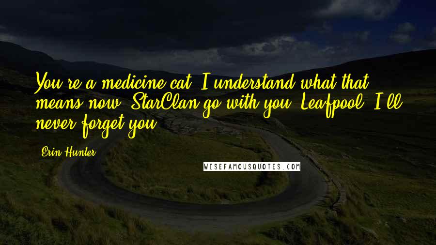 Erin Hunter Quotes: You're a medicine cat. I understand what that means now. StarClan go with you, Leafpool. I'll never forget you.