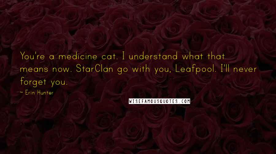 Erin Hunter Quotes: You're a medicine cat. I understand what that means now. StarClan go with you, Leafpool. I'll never forget you.