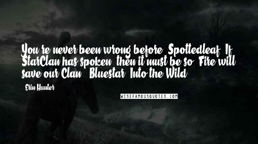 Erin Hunter Quotes: You're never been wrong before, Spottedleaf. If StarClan has spoken, then it must be so. Fire will save our Clan. -Bluestar, Into the Wild