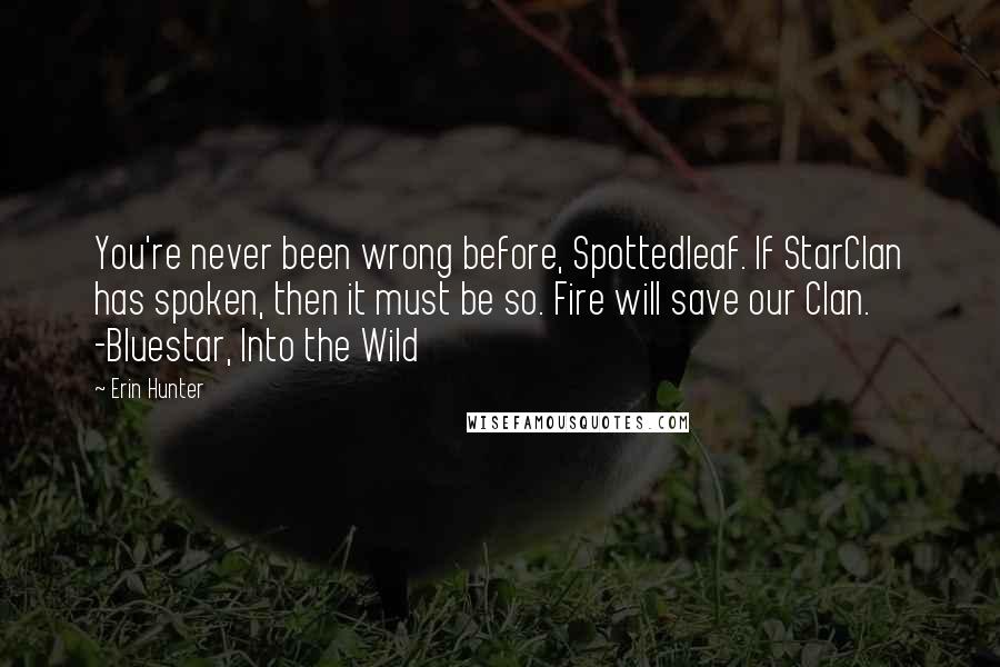 Erin Hunter Quotes: You're never been wrong before, Spottedleaf. If StarClan has spoken, then it must be so. Fire will save our Clan. -Bluestar, Into the Wild