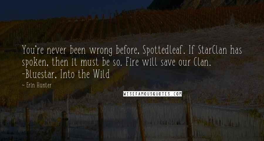 Erin Hunter Quotes: You're never been wrong before, Spottedleaf. If StarClan has spoken, then it must be so. Fire will save our Clan. -Bluestar, Into the Wild