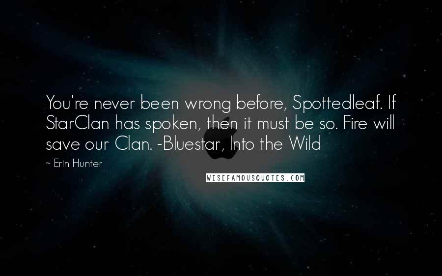 Erin Hunter Quotes: You're never been wrong before, Spottedleaf. If StarClan has spoken, then it must be so. Fire will save our Clan. -Bluestar, Into the Wild