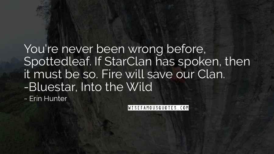 Erin Hunter Quotes: You're never been wrong before, Spottedleaf. If StarClan has spoken, then it must be so. Fire will save our Clan. -Bluestar, Into the Wild