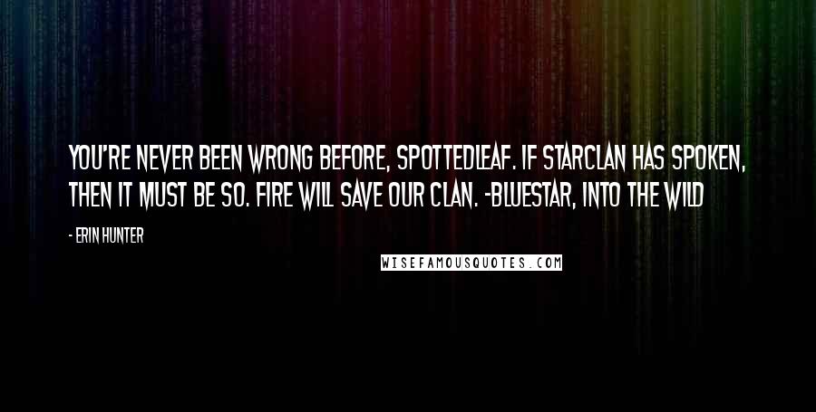 Erin Hunter Quotes: You're never been wrong before, Spottedleaf. If StarClan has spoken, then it must be so. Fire will save our Clan. -Bluestar, Into the Wild