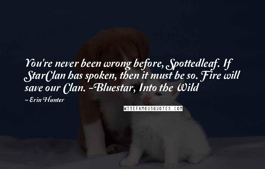 Erin Hunter Quotes: You're never been wrong before, Spottedleaf. If StarClan has spoken, then it must be so. Fire will save our Clan. -Bluestar, Into the Wild