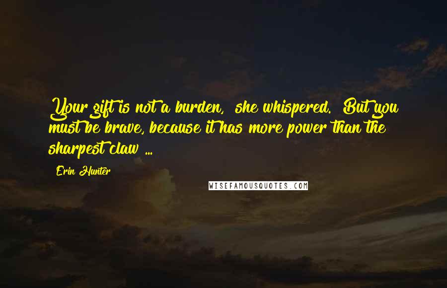 Erin Hunter Quotes: Your gift is not a burden," she whispered. "But you must be brave, because it has more power than the sharpest claw ...