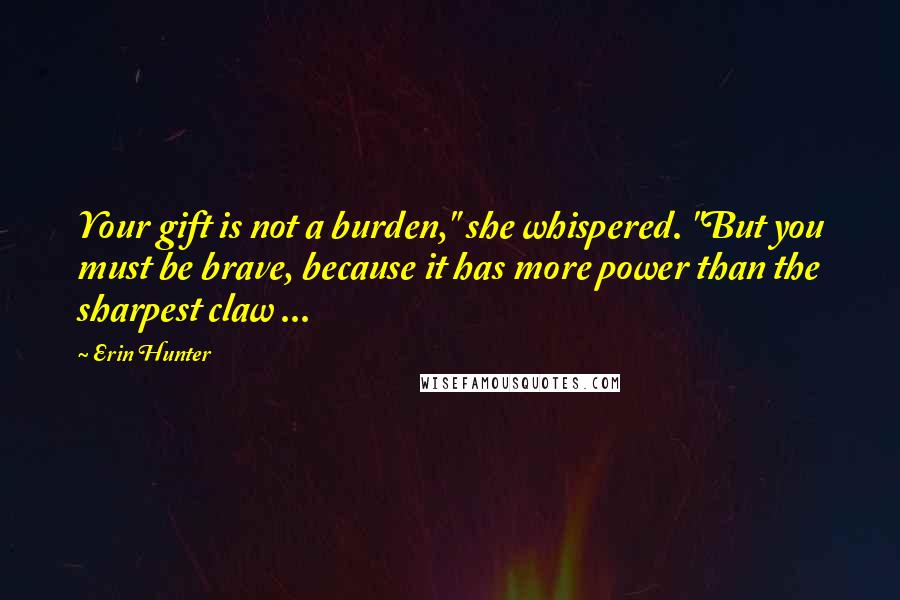 Erin Hunter Quotes: Your gift is not a burden," she whispered. "But you must be brave, because it has more power than the sharpest claw ...