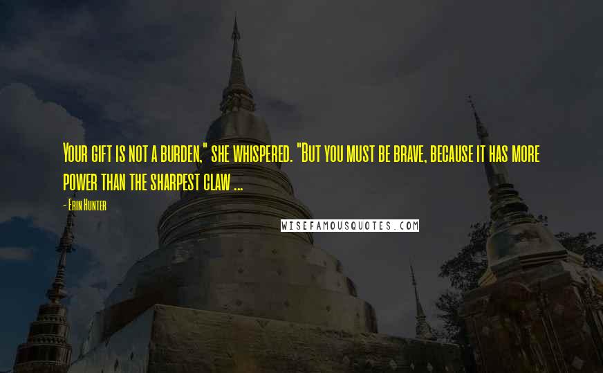 Erin Hunter Quotes: Your gift is not a burden," she whispered. "But you must be brave, because it has more power than the sharpest claw ...