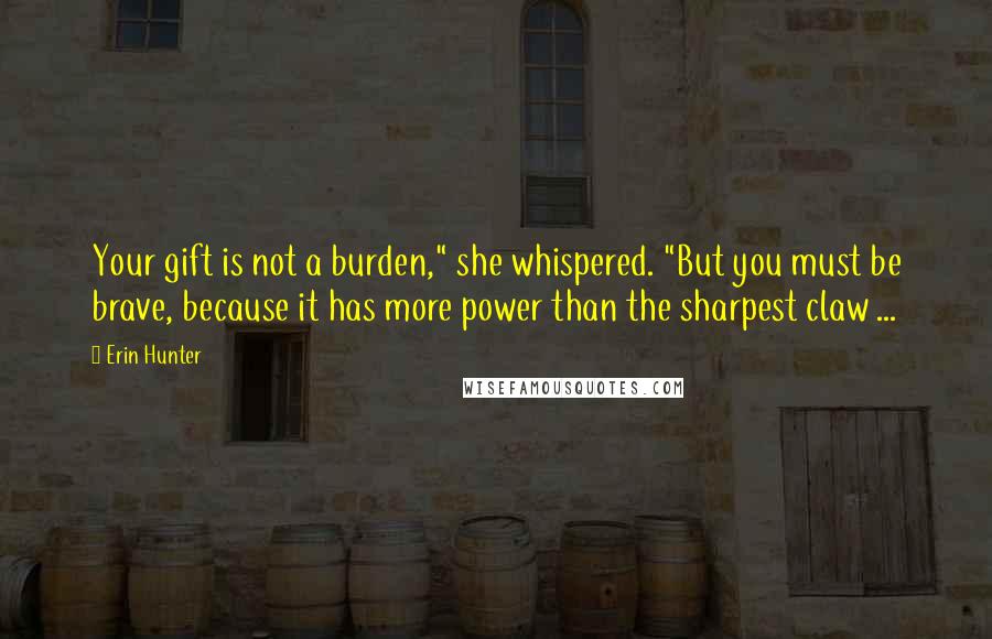 Erin Hunter Quotes: Your gift is not a burden," she whispered. "But you must be brave, because it has more power than the sharpest claw ...