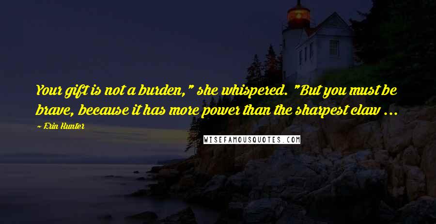 Erin Hunter Quotes: Your gift is not a burden," she whispered. "But you must be brave, because it has more power than the sharpest claw ...