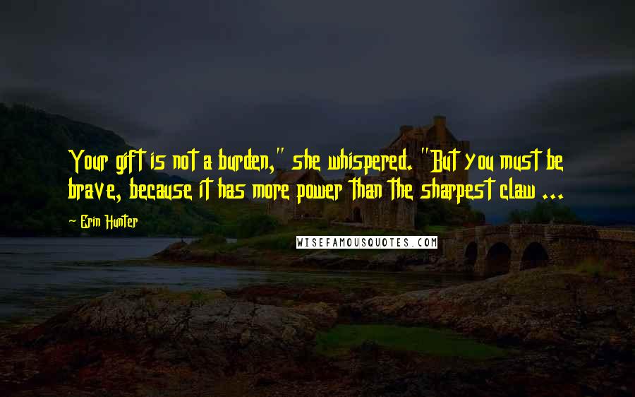 Erin Hunter Quotes: Your gift is not a burden," she whispered. "But you must be brave, because it has more power than the sharpest claw ...