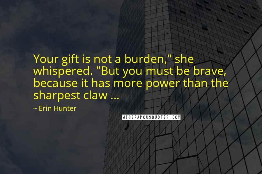 Erin Hunter Quotes: Your gift is not a burden," she whispered. "But you must be brave, because it has more power than the sharpest claw ...