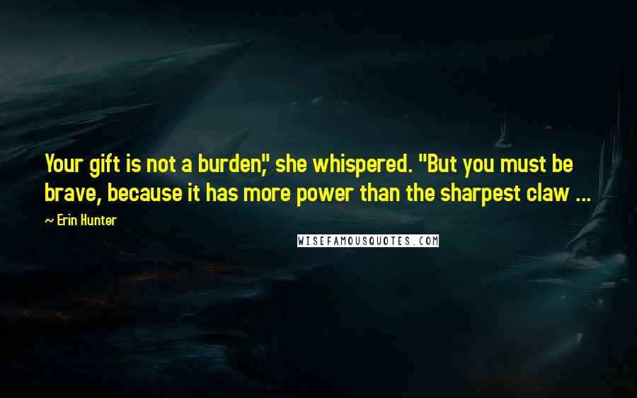 Erin Hunter Quotes: Your gift is not a burden," she whispered. "But you must be brave, because it has more power than the sharpest claw ...