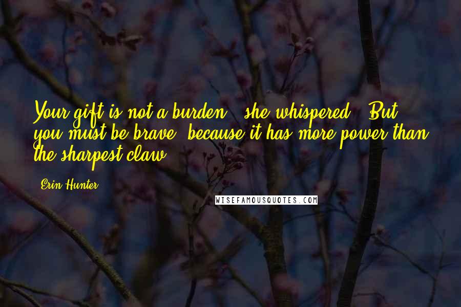 Erin Hunter Quotes: Your gift is not a burden," she whispered. "But you must be brave, because it has more power than the sharpest claw ...