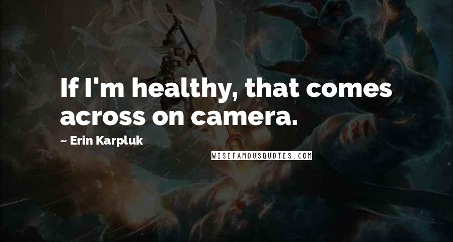 Erin Karpluk Quotes: If I'm healthy, that comes across on camera.