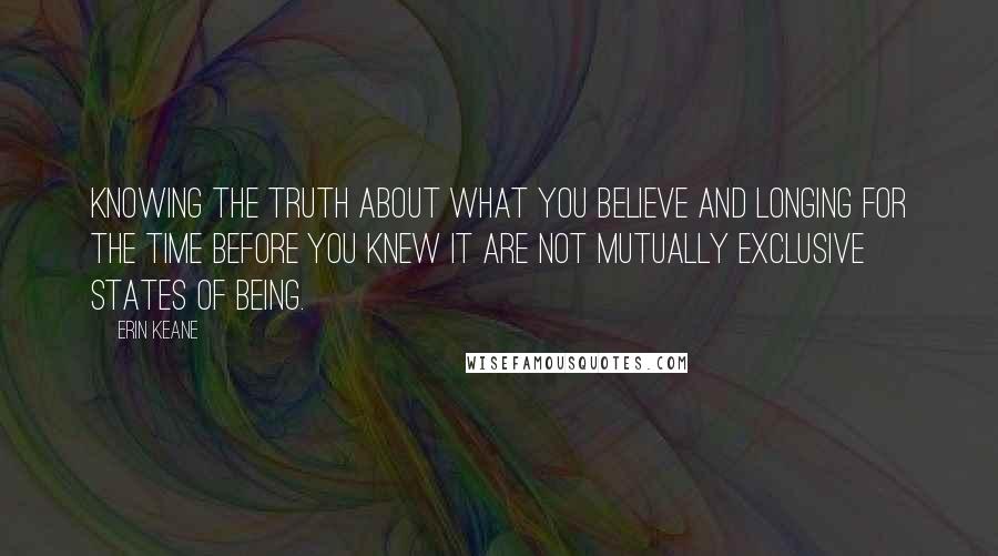 Erin Keane Quotes: Knowing the truth about what you believe and longing for the time before you knew it are not mutually exclusive states of being.