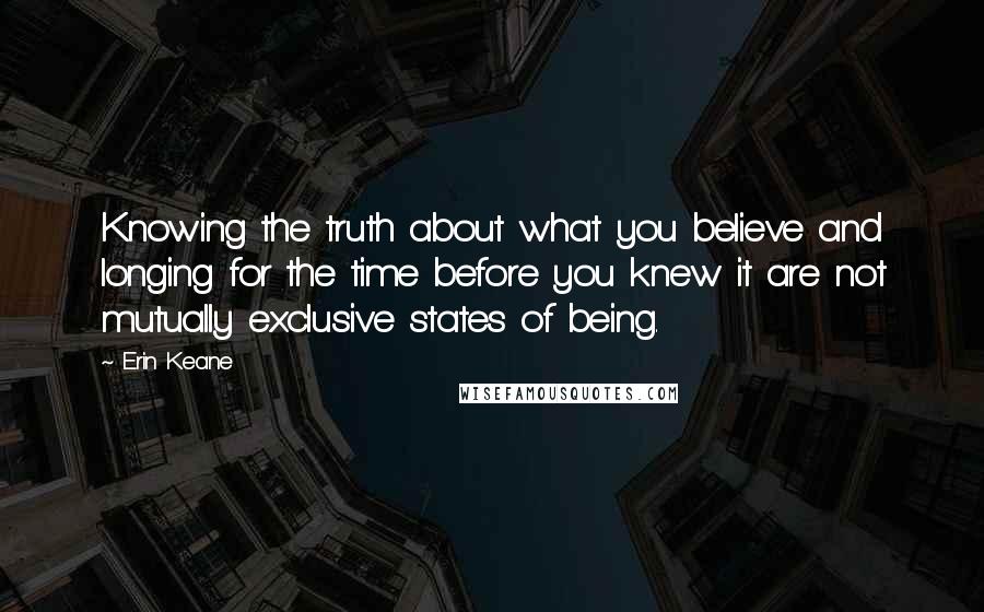 Erin Keane Quotes: Knowing the truth about what you believe and longing for the time before you knew it are not mutually exclusive states of being.