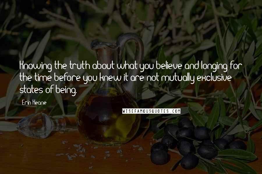 Erin Keane Quotes: Knowing the truth about what you believe and longing for the time before you knew it are not mutually exclusive states of being.