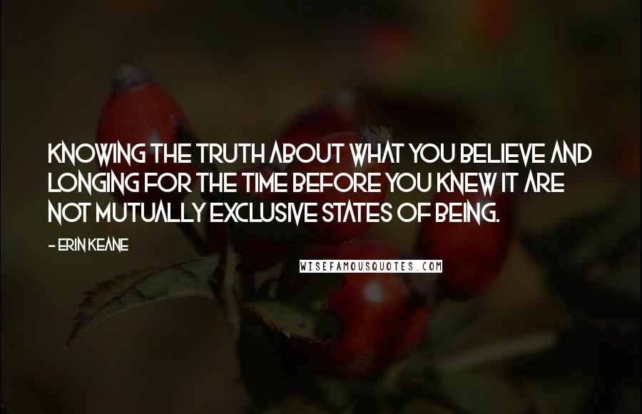 Erin Keane Quotes: Knowing the truth about what you believe and longing for the time before you knew it are not mutually exclusive states of being.