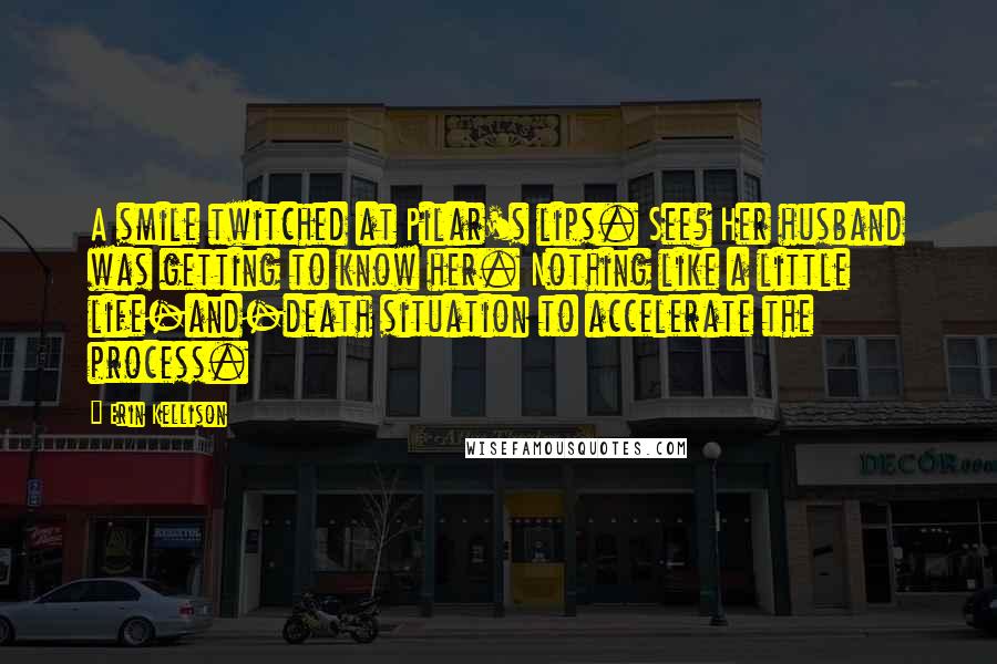 Erin Kellison Quotes: A smile twitched at Pilar's lips. See? Her husband was getting to know her. Nothing like a little life-and-death situation to accelerate the process.