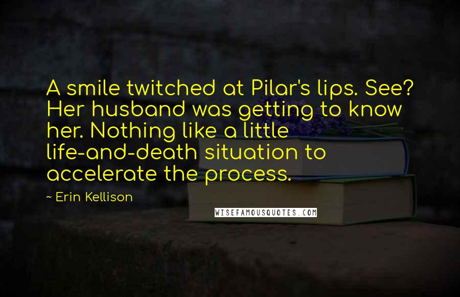 Erin Kellison Quotes: A smile twitched at Pilar's lips. See? Her husband was getting to know her. Nothing like a little life-and-death situation to accelerate the process.