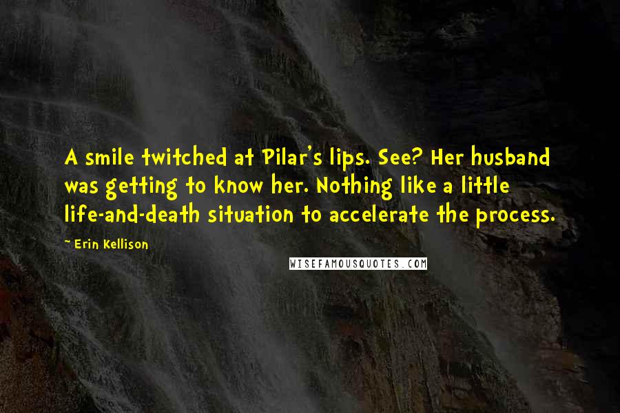 Erin Kellison Quotes: A smile twitched at Pilar's lips. See? Her husband was getting to know her. Nothing like a little life-and-death situation to accelerate the process.