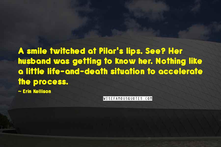 Erin Kellison Quotes: A smile twitched at Pilar's lips. See? Her husband was getting to know her. Nothing like a little life-and-death situation to accelerate the process.