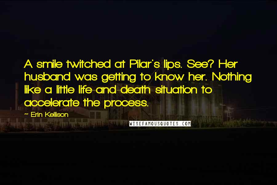 Erin Kellison Quotes: A smile twitched at Pilar's lips. See? Her husband was getting to know her. Nothing like a little life-and-death situation to accelerate the process.